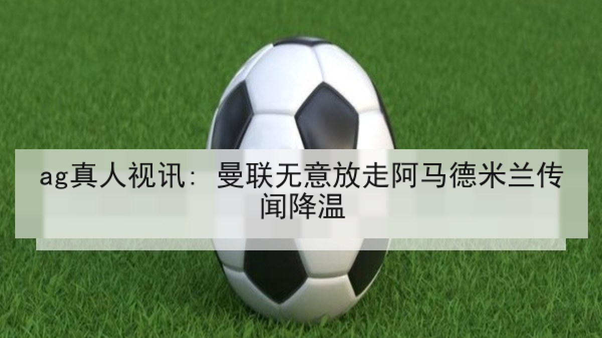 ag真人视讯: 曼联无意放走阿马德米兰传闻降温