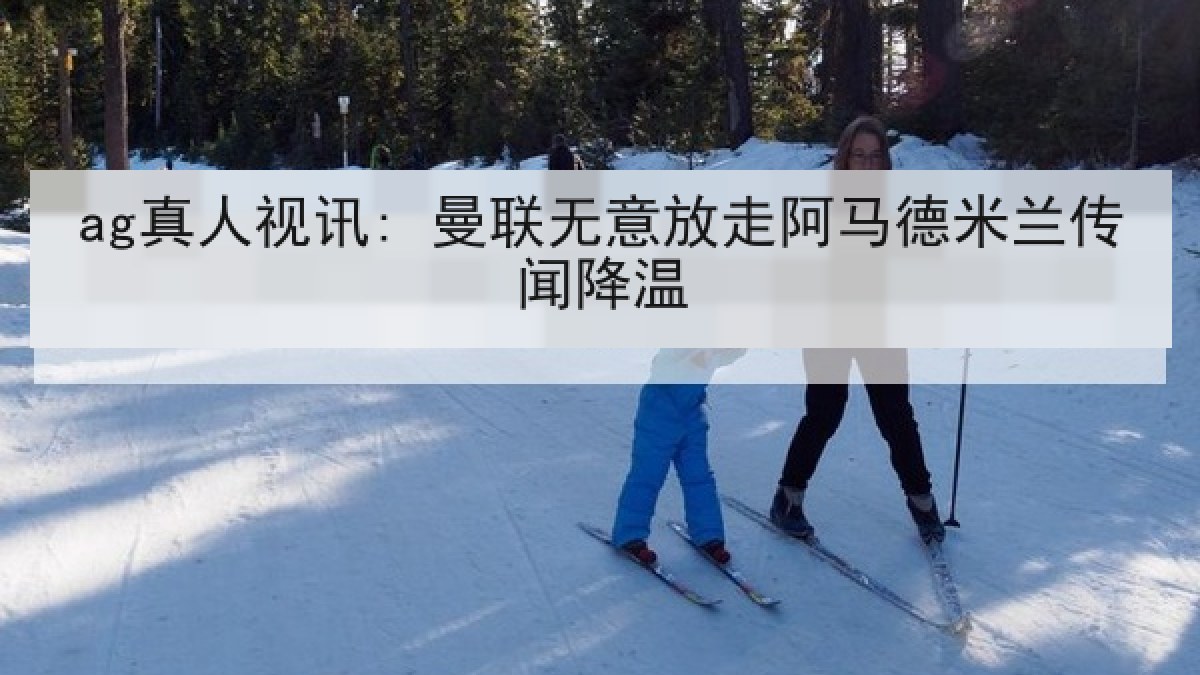 ag真人视讯: 曼联无意放走阿马德米兰传闻降温