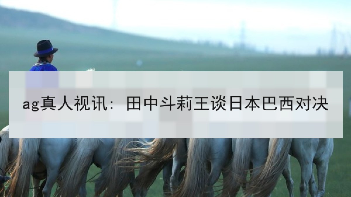 ag真人视讯: 田中斗莉王谈日本巴西对决