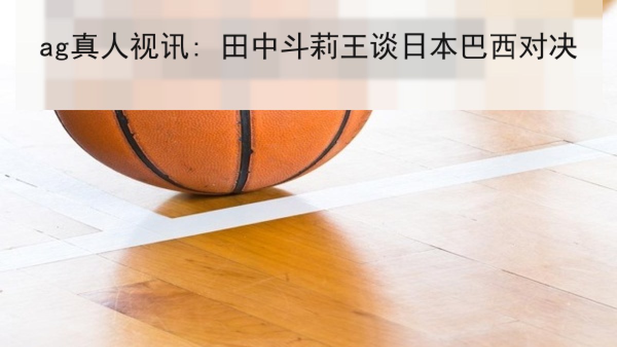 ag真人视讯: 田中斗莉王谈日本巴西对决