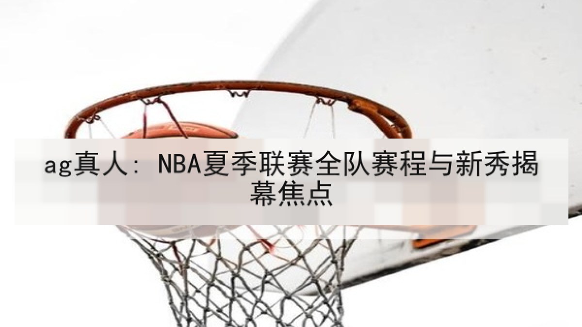 ag真人: NBA夏季联赛全队赛程与新秀揭幕焦点 ag真人: NBA夏季联赛全队赛程与新秀揭幕焦点
