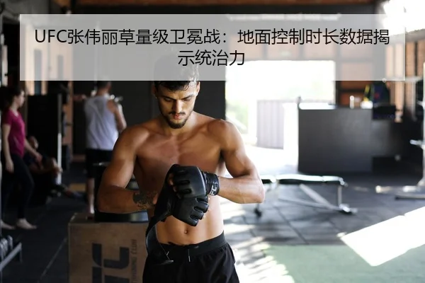 UFC张伟丽草量级卫冕战：地面控制时长数据揭示统治力