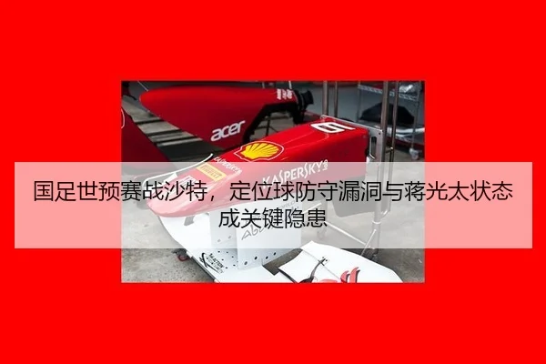 国足世预赛战沙特，定位球防守漏洞与蒋光太状态成关键隐患