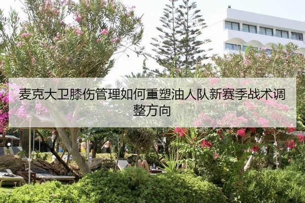 麦克大卫膝伤管理如何重塑油人队新赛季战术调整方向