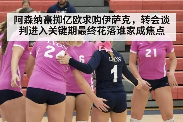 阿森纳豪掷亿欧求购伊萨克，转会谈判进入关键期最终花落谁家成焦点