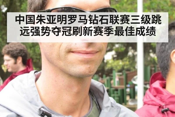 中国朱亚明罗马钻石联赛三级跳远强势夺冠刷新赛季最佳成绩