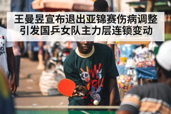 王曼昱宣布退出亚锦赛伤病调整引发国乒女队主力层连锁变动