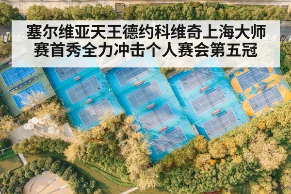塞尔维亚天王德约科维奇上海大师赛首秀全力冲击个人赛会第五冠