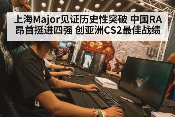 上海Major见证历史性突破 中国RA昂首挺进四强 创亚洲CS2最佳战绩
