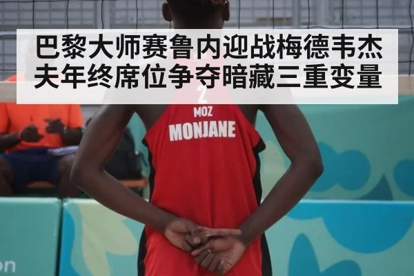 巴黎大师赛鲁内迎战梅德韦杰夫年终席位争夺暗藏三重变量
